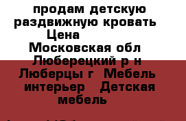 продам детскую раздвижную кровать › Цена ­ 10 000 - Московская обл., Люберецкий р-н, Люберцы г. Мебель, интерьер » Детская мебель   